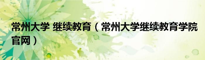 常州大学 继续教育(常州大学继续教育学院官网)