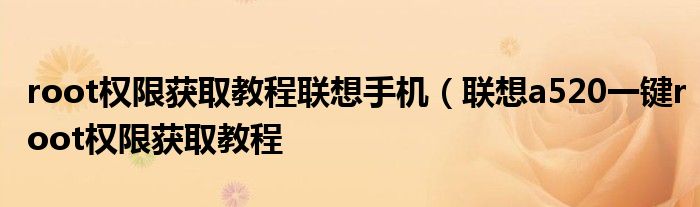 root权限获取教程联想手机(联想a520一键root权限获取教程