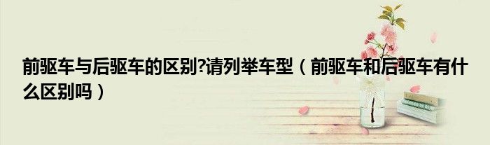 前驱车与后驱车的区别?请列举车型(前驱车和后驱车有什么区别吗)