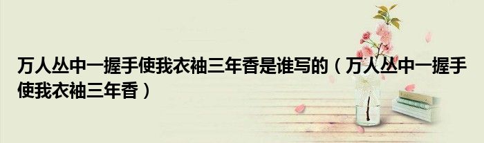 万人丛中一握手使我衣袖三年香是谁写的(万人丛中一握手使我衣袖三年香)