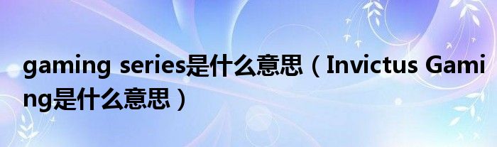 gaming series是什么意思(Invictus Gaming是什么意思)