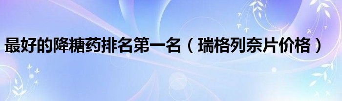 最好的降糖药排名第一名(瑞格列奈片价格)