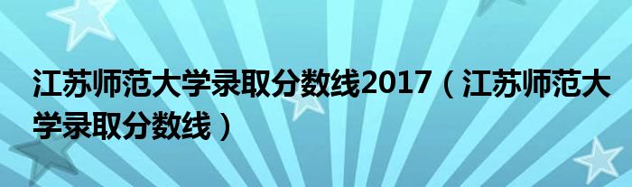 江苏师范大学录取分数线2017(江苏师范大学录取分数线)