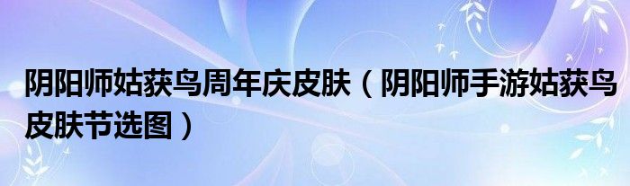 阴阳师姑获鸟周年庆皮肤(阴阳师手游姑获鸟皮肤节选图)