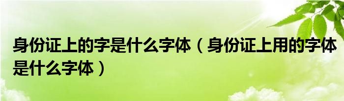 身份证上的字是什么字体(身份证上用的字体是什么字体)