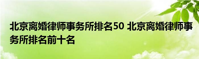 北京离婚律师事务所排名50 北京离婚律师事务所排名前十名