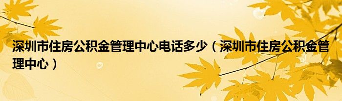 深圳市住房公积金管理中心电话多少(深圳市住房公积金管理中心)