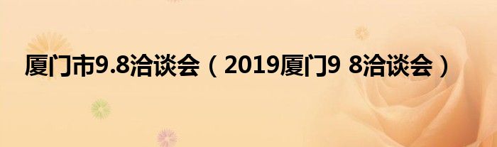 厦门市9.8洽谈会(2019厦门9 8洽谈会)