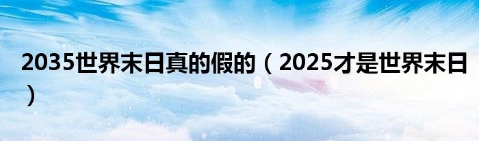 2035世界末日真的假的(2025才是世界末日)