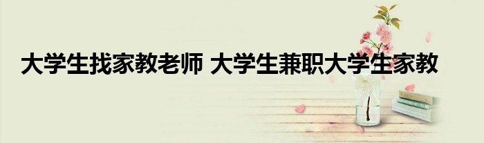 大学生找家教老师 大学生兼职大学生家教