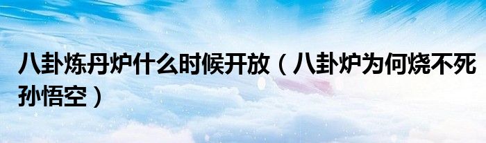 八卦炼丹炉什么时候开放(八卦炉为何烧不死孙悟空)