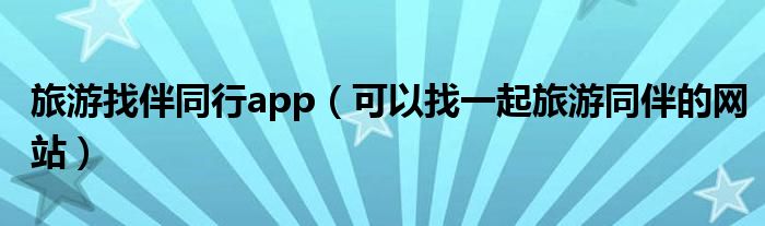 旅游找伴同行app(可以找一起旅游同伴的网站)
