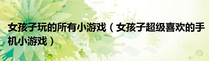 女孩子玩的所有小游戏(女孩子超级喜欢的手机小游戏)