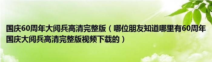 国庆60周年大阅兵高清完整版(哪位朋友知道哪里有60周年国庆大阅兵高清完整版视频下载的)