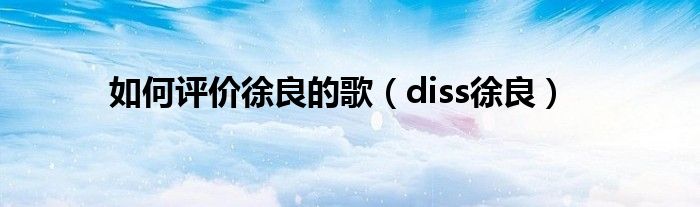 如何评价徐良的歌(diss徐良)