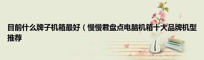 目前什么牌子机箱最好(慢慢君盘点电脑机箱十大品牌机型推荐