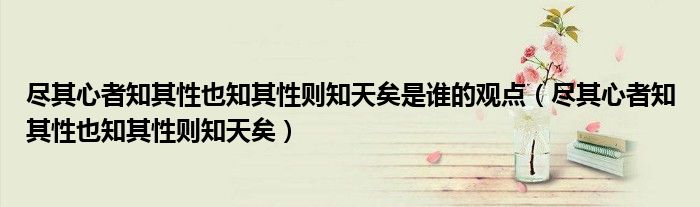 尽其心者知其性也知其性则知天矣是谁的观点(尽其心者知其性也知其性则知天矣)