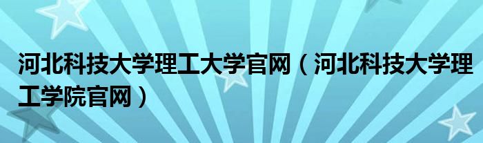 河北科技大学理工大学官网(河北科技大学理工学院官网)