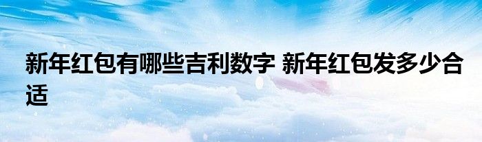 新年红包有哪些吉利数字 新年红包发多少合适