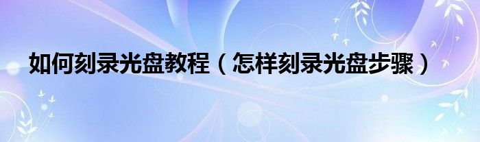 如何刻录光盘教程(怎样刻录光盘步骤)
