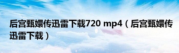 后宫甄嬛传迅雷下载720 mp4(后宫甄嬛传迅雷下载)