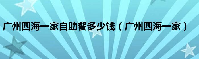 广州四海一家自助餐多少钱(广州四海一家)