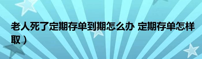 老人死了定期存单到期怎么办 定期存单怎样取)