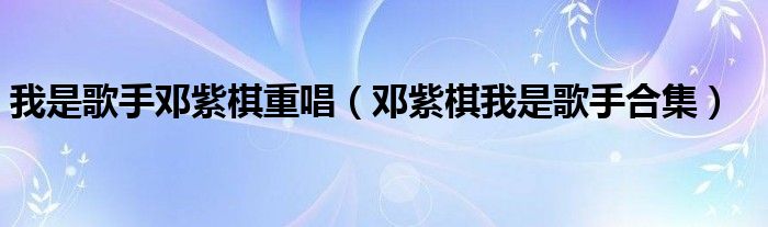 我是歌手邓紫棋重唱(邓紫棋我是歌手合集)
