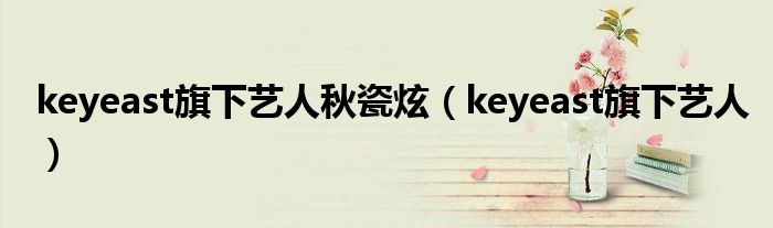keyeast旗下艺人秋瓷炫(keyeast旗下艺人)