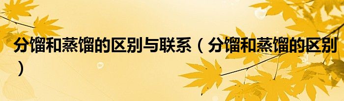 分馏和蒸馏的区别与联系(分馏和蒸馏的区别)