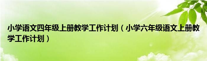 小学语文四年级上册教学工作计划(小学六年级语文上册教学工作计划)