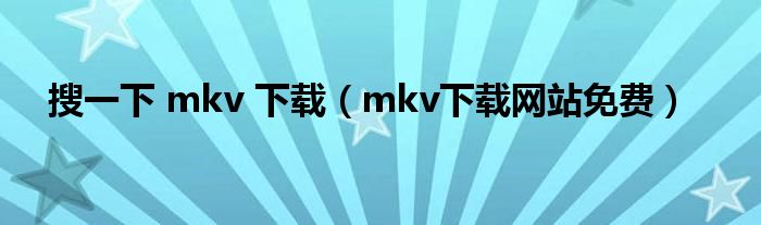 搜一下 mkv 下载(mkv下载网站免费)