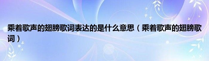 乘着歌声的翅膀歌词表达的是什么意思(乘着歌声的翅膀歌词)