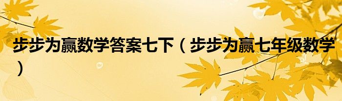 步步为赢数学答案七下(步步为赢七年级数学)