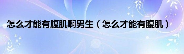 怎么才能有腹肌啊男生(怎么才能有腹肌)