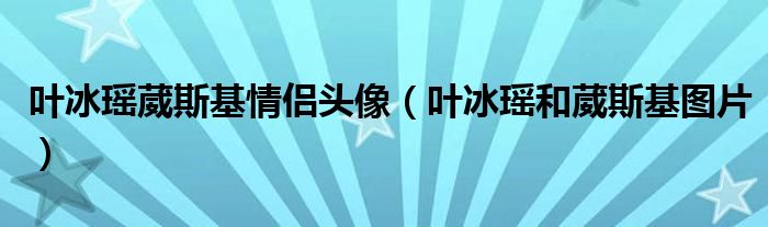 叶冰瑶葳斯基情侣头像（叶冰瑶和葳斯基图片）