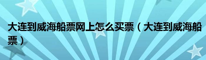 大连到威海船票网上怎么买票（大连到威海船票）