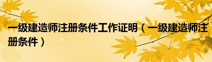 一级建造师注册条件工作证明(一级建造师注册条件)
