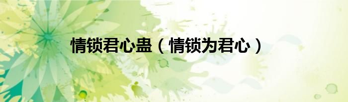 情锁君心蛊（情锁为君心）
