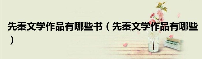 先秦文学作品有哪些书(先秦文学作品有哪些)