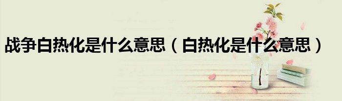 战争白热化是什么意思(白热化是什么意思)