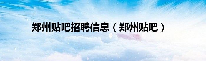 郑州贴吧招聘信息(郑州贴吧)