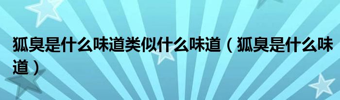狐臭是什么味道类似什么味道(狐臭是什么味道)