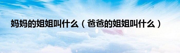 妈妈的姐姐叫什么(爸爸的姐姐叫什么)