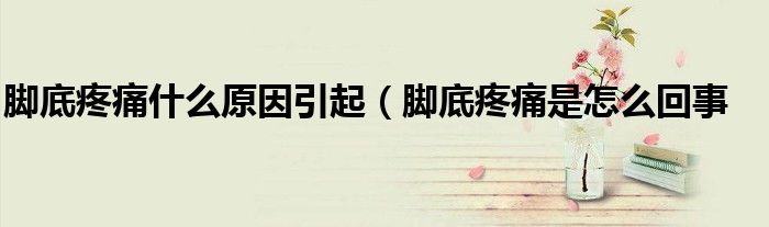 脚底疼痛什么原因引起(脚底疼痛是怎么回事