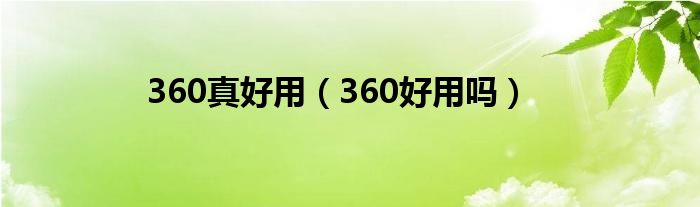 360真好用(360好用吗)