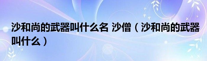 沙和尚的武器叫什么名 沙僧(沙和尚的武器叫什么)