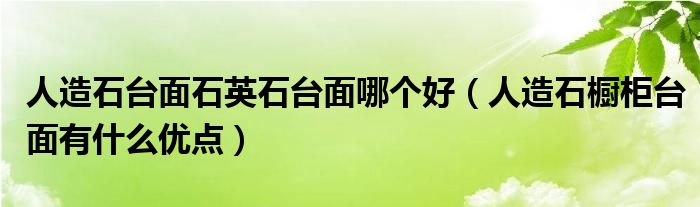 人造石台面石英石台面哪个好(人造石橱柜台面有什么优点)