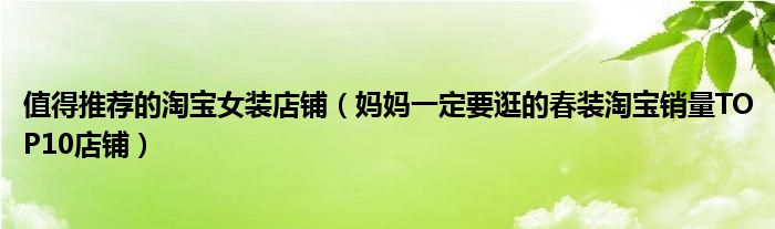 值得推荐的淘宝女装店铺(妈妈一定要逛的春装淘宝销量TOP10店铺)