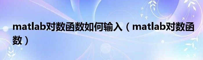 matlab对数函数如何输入(matlab对数函数)